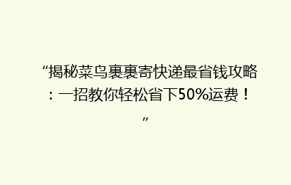 “揭秘菜鸟裹裹寄快递最省钱攻略：一招教你轻松省下50%运费！”