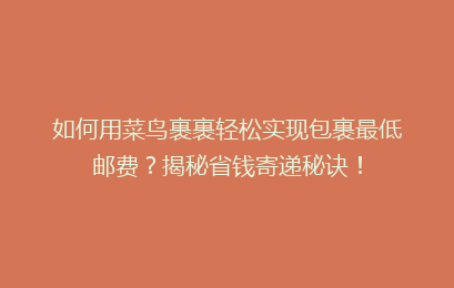 如何用菜鸟裹裹轻松实现包裹最低邮费？揭秘省钱寄递秘诀！