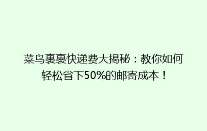 菜鸟裹裹快递费大揭秘：教你如何轻松省下50%的邮寄成本！