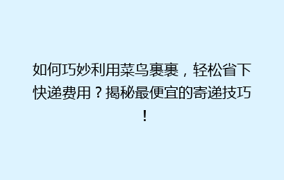 如何巧妙利用菜鸟裹裹，轻松省下快递费用？揭秘最便宜的寄递技巧！