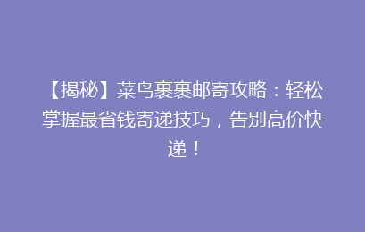 【揭秘】菜鸟裹裹邮寄攻略：轻松掌握最省钱寄递技巧，告别高价快递！