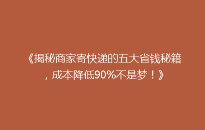 《揭秘商家寄快递的五大省钱秘籍，成本降低90%不是梦！》