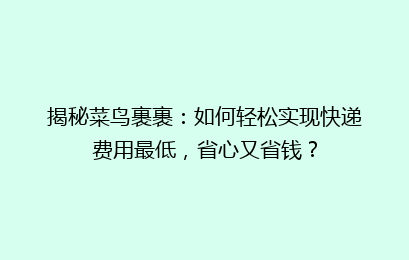揭秘菜鸟裹裹：如何轻松实现快递费用最低，省心又省钱？