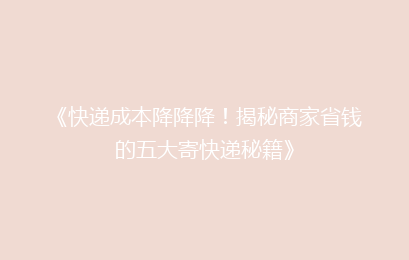 《快递成本降降降！揭秘商家省钱的五大寄快递秘籍》