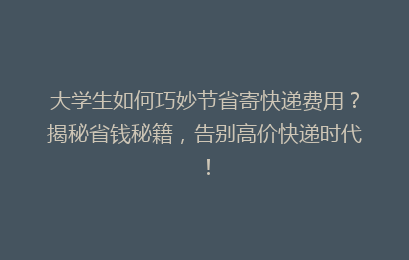 大学生如何巧妙节省寄快递费用？揭秘省钱秘籍，告别高价快递时代！