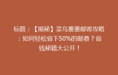 标题：【揭秘】菜鸟裹裹邮寄攻略：如何轻松省下50%的邮费？省钱秘籍大公开！