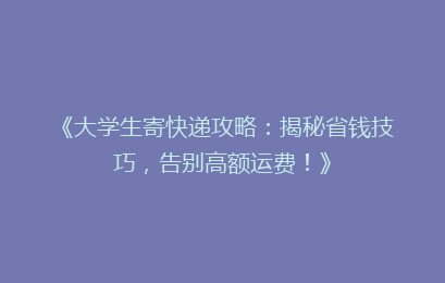 《大学生寄快递攻略：揭秘省钱技巧，告别高额运费！》