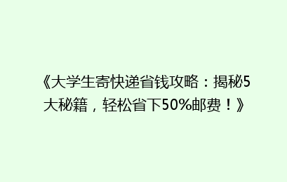 《大学生寄快递省钱攻略：揭秘5大秘籍，轻松省下50%邮费！》