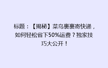 标题：【揭秘】菜鸟裹裹寄快递，如何轻松省下50%运费？独家技巧大公开！