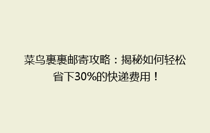 菜鸟裹裹邮寄攻略：揭秘如何轻松省下30%的快递费用！