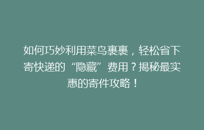 如何巧妙利用菜鸟裹裹，轻松省下寄快递的“隐藏”费用？揭秘最实惠的寄件攻略！