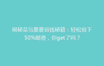 揭秘菜鸟裹裹省钱秘籍:轻松省下50%邮费,你get了吗?