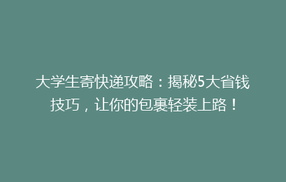 大学生寄快递攻略：揭秘5大省钱技巧，让你的包裹轻装上路！