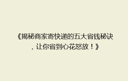 《揭秘商家寄快递的五大省钱秘诀，让你省到心花怒放！》