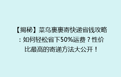【揭秘】菜鸟裹裹寄快递省钱攻略：如何轻松省下50%运费？性价比最高的寄递方法大公开！