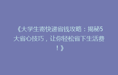 《大学生寄快递省钱攻略：揭秘5大省心技巧，让你轻松省下生活费！》