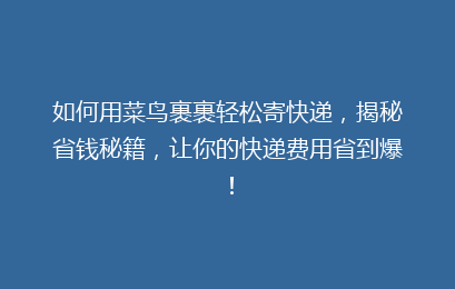 如何用菜鸟裹裹轻松寄快递，揭秘省钱秘籍，让你的快递费用省到爆！