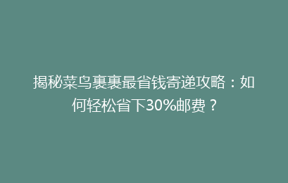 揭秘菜鸟裹裹最省钱寄递攻略：如何轻松省下30%邮费？
