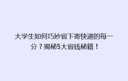 大学生如何巧妙省下寄快递的每一分？揭秘5大省钱秘籍！