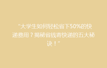“大学生如何轻松省下50%的快递费用?揭秘省钱寄快递的五大秘诀!”