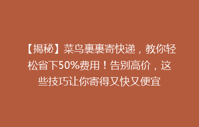 【揭秘】菜鸟裹裹寄快递，教你轻松省下50%费用！告别高价，这些技巧让你寄得又快又便宜