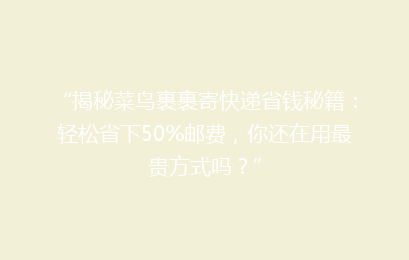 “揭秘菜鸟裹裹寄快递省钱秘籍：轻松省下50%邮费，你还在用最贵方式吗？”