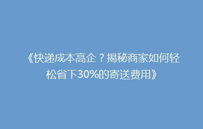 《快递成本高企？揭秘商家如何轻松省下30%的寄送费用》