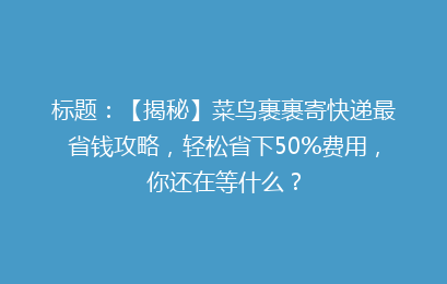 标题:【揭秘】菜鸟裹裹寄快递最省钱攻略,轻松省下50%费用,你还在等什么?