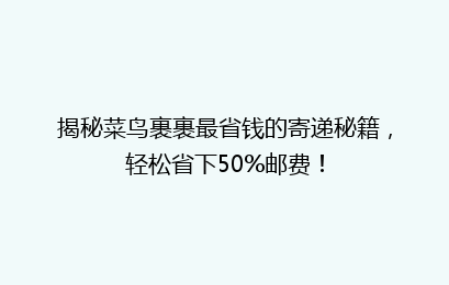 揭秘菜鸟裹裹最省钱的寄递秘籍,轻松省下50%邮费!