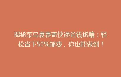 揭秘菜鸟裹裹寄快递省钱秘籍：轻松省下50%邮费，你也能做到！