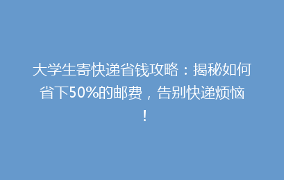 大学生寄快递省钱攻略：揭秘如何省下50%的邮费，告别快递烦恼！