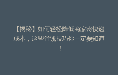 【揭秘】如何轻松降低商家寄快递成本，这些省钱技巧你一定要知道！