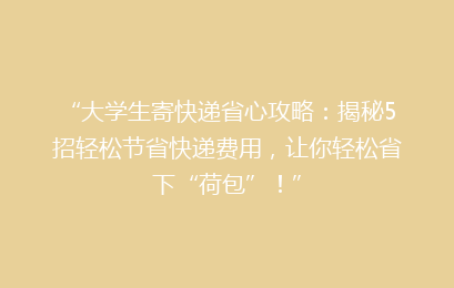 “大学生寄快递省心攻略：揭秘5招轻松节省快递费用，让你轻松省下“荷包”！”