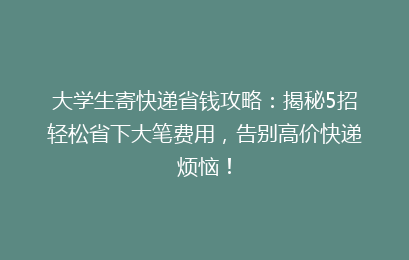 大学生寄快递省钱攻略：揭秘5招轻松省下大笔费用，告别高价快递烦恼！