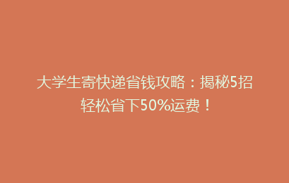 大学生寄快递省钱攻略：揭秘5招轻松省下50%运费！