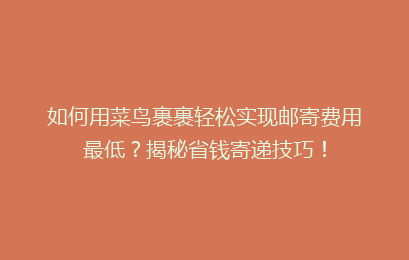 如何用菜鸟裹裹轻松实现邮寄费用最低？揭秘省钱寄递技巧！