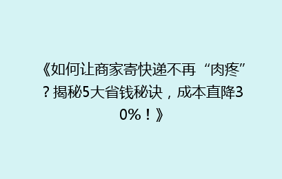 《如何让商家寄快递不再“肉疼”？揭秘5大省钱秘诀，成本直降30%！》