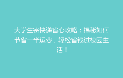 大学生寄快递省心攻略：揭秘如何节省一半运费，轻松省钱过校园生活！