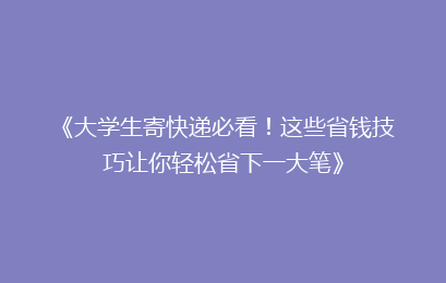 《大学生寄快递必看！这些省钱技巧让你轻松省下一大笔》