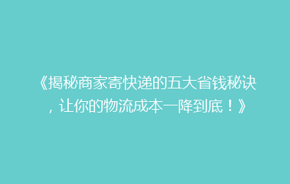 《揭秘商家寄快递的五大省钱秘诀，让你的物流成本一降到底！》