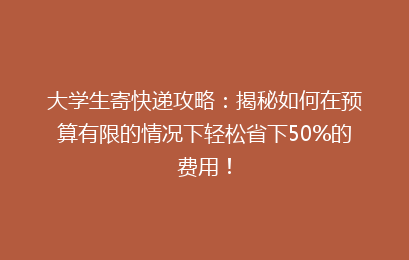 大学生寄快递攻略:揭秘如何在预算有限的情况下轻松省下50%的费用!