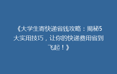 《大学生寄快递省钱攻略：揭秘5大实用技巧，让你的快递费用省到飞起！》