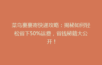 菜鸟裹裹寄快递攻略：揭秘如何轻松省下50%运费，省钱秘籍大公开！