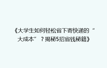 《大学生如何轻松省下寄快递的“大成本”?揭秘5招省钱秘籍》
