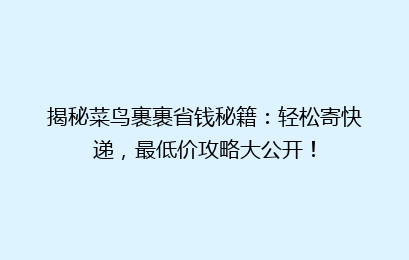 揭秘菜鸟裹裹省钱秘籍：轻松寄快递，最低价攻略大公开！