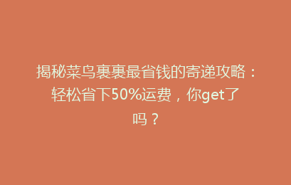 揭秘菜鸟裹裹最省钱的寄递攻略：轻松省下50%运费，你get了吗？