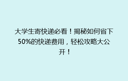 大学生寄快递必看！揭秘如何省下50%的快递费用，轻松攻略大公开！