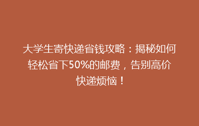 大学生寄快递省钱攻略:揭秘如何轻松省下50%的邮费,告别高价快递烦恼!