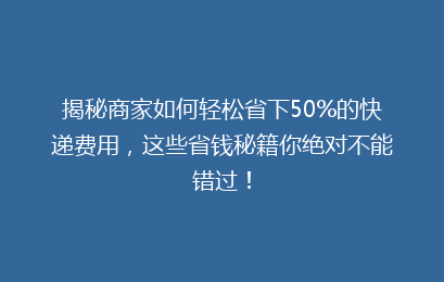 揭秘商家如何轻松省下50%的快递费用,这些省钱秘籍你绝对不能错过!