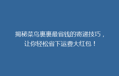 揭秘菜鸟裹裹最省钱的寄递技巧，让你轻松省下运费大红包！
